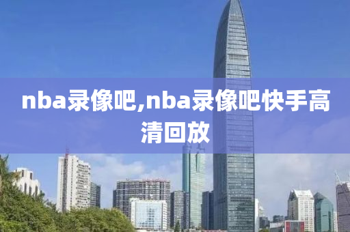 nba录像吧,nba录像吧快手高清回放